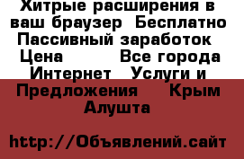 Хитрые расширения в ваш браузер. Бесплатно! Пассивный заработок. › Цена ­ 777 - Все города Интернет » Услуги и Предложения   . Крым,Алушта